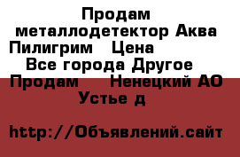 Продам металлодетектор Аква Пилигрим › Цена ­ 17 000 - Все города Другое » Продам   . Ненецкий АО,Устье д.